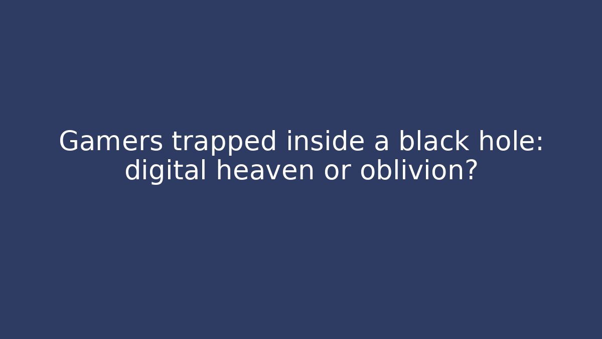 Gamers trapped inside a black hole: digital heaven or oblivion?