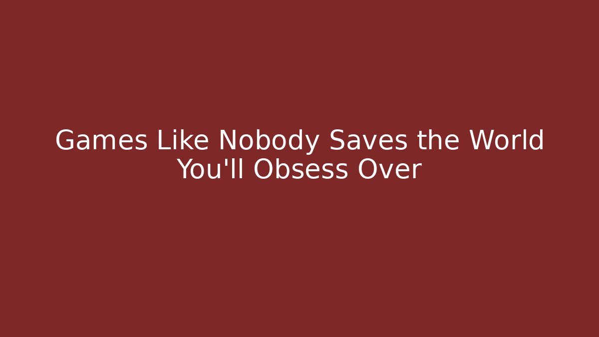 Games Like Nobody Saves the World You'll Obsess Over