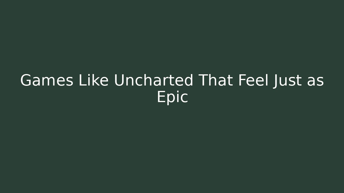 Games Like Uncharted That Feel Just as Epic