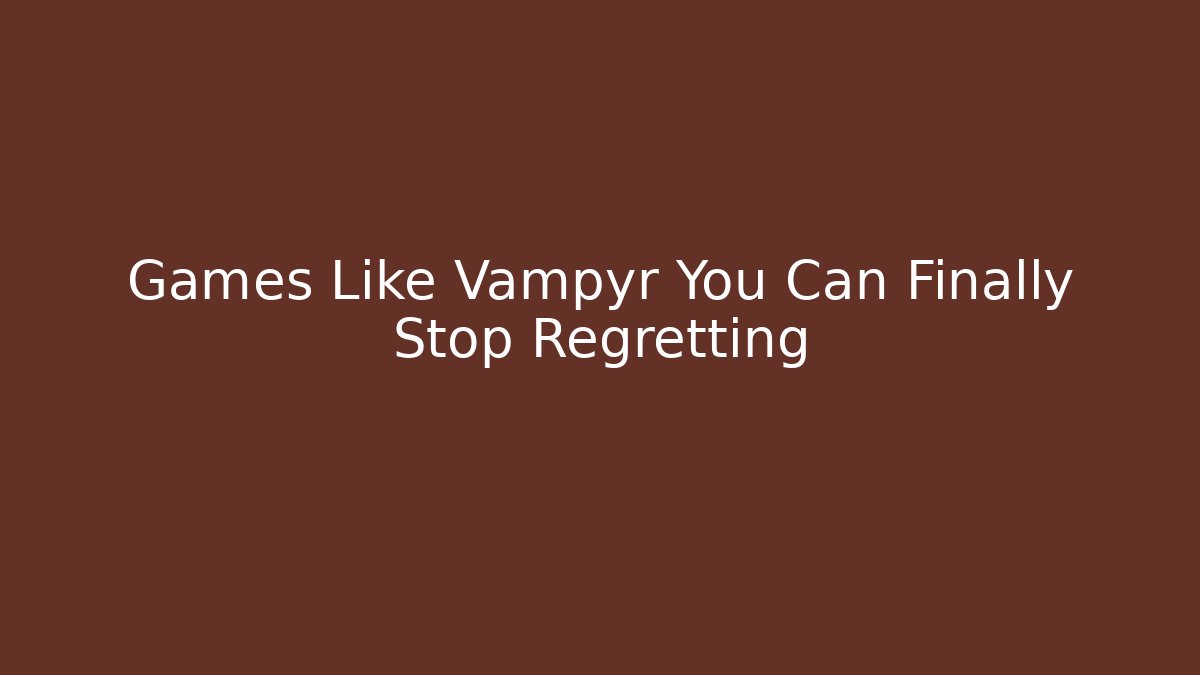 Games Like Vampyr You Can Finally Stop Regretting