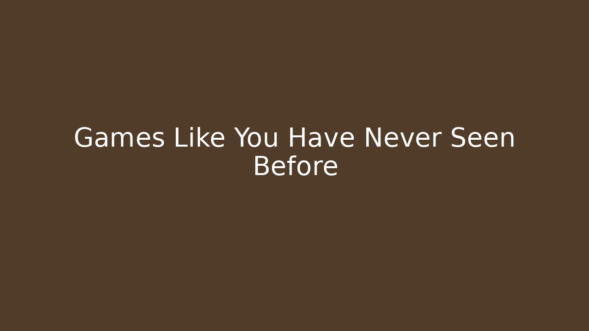 Games Like You Have Never Seen Before