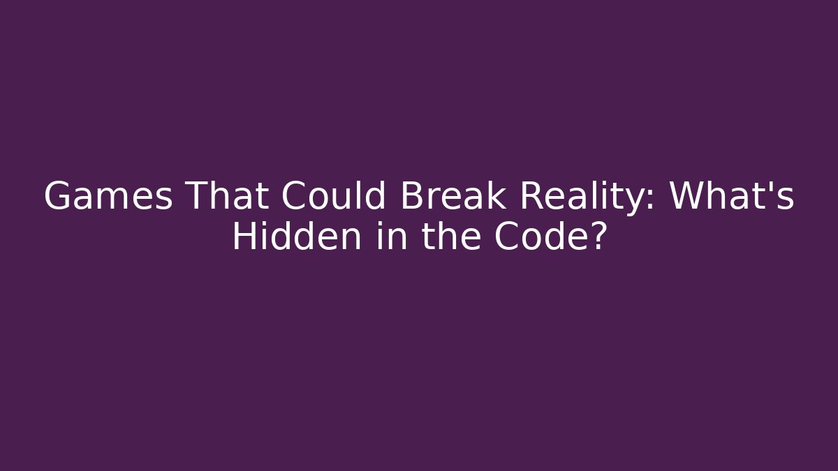 Games That Could Break Reality: What’s Hidden in the Code?