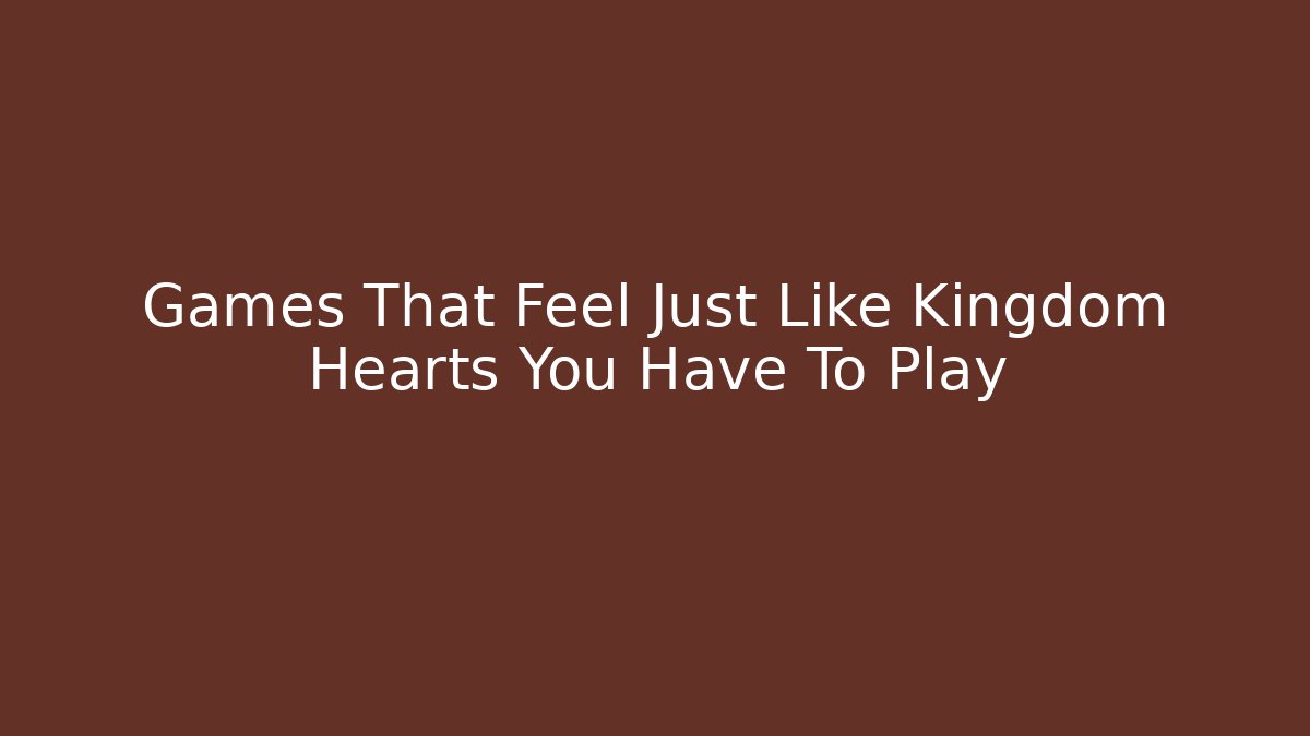 Games That Feel Just Like Kingdom Hearts You Have To Play