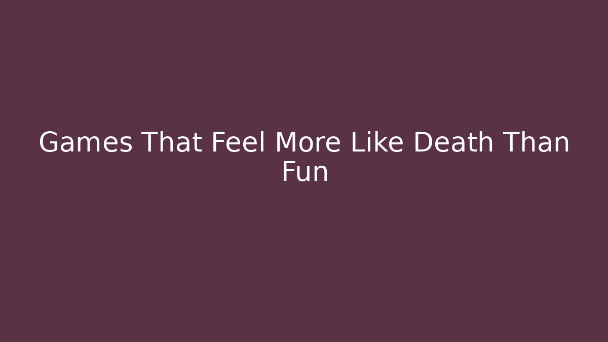 Games That Feel More Like Death Than Fun