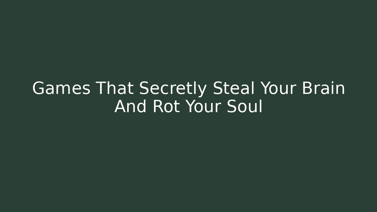 Games That Secretly Steal Your Brain And Rot Your Soul
