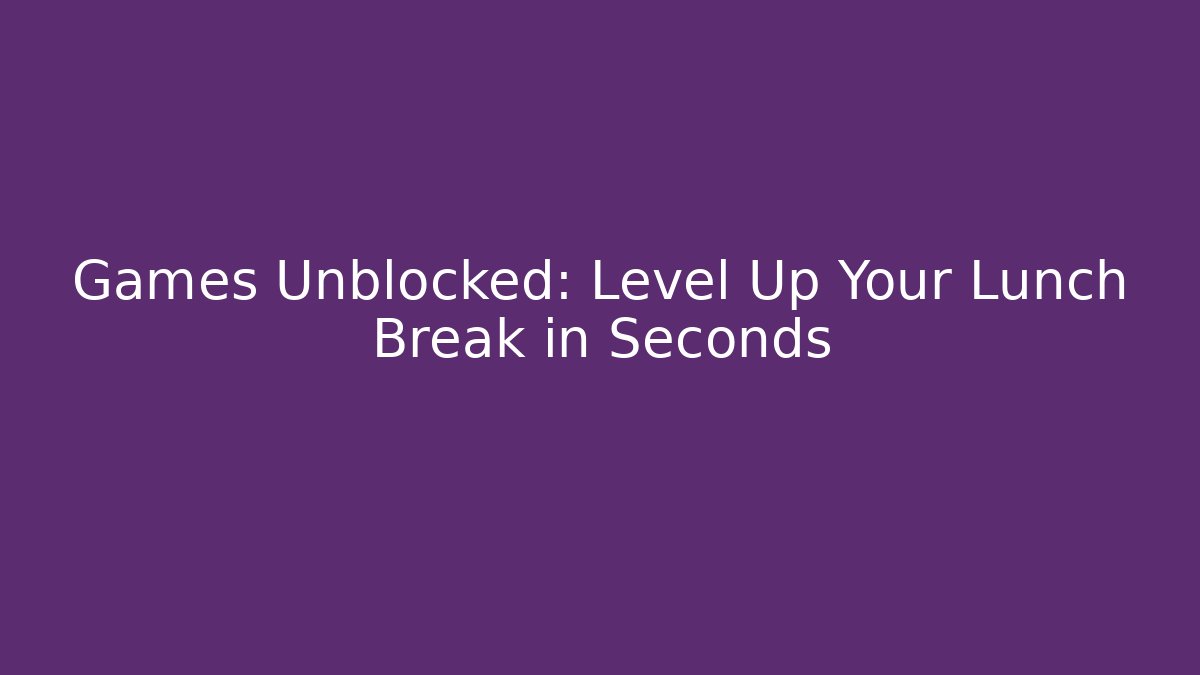 Games Unblocked: Level Up Your Lunch Break in Seconds