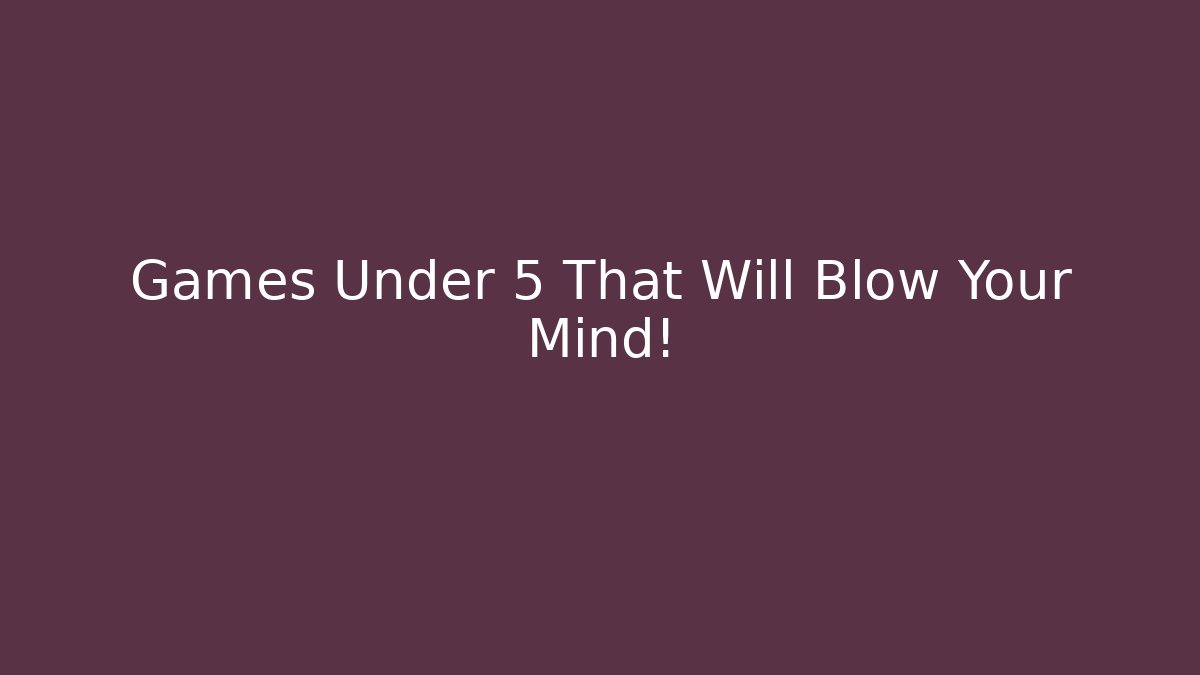 Games Under 5 That Will Blow Your Mind!