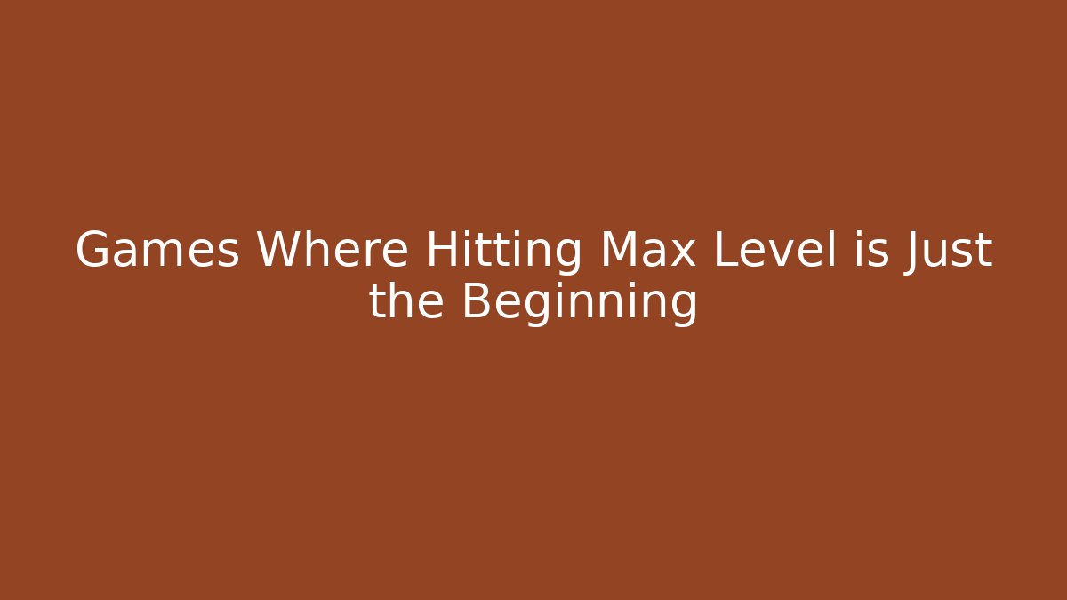 Games Where Hitting Max Level is Just the Beginning