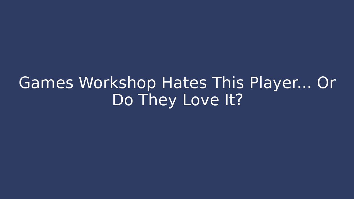 Games Workshop Hates This Player… Or Do They Love It?