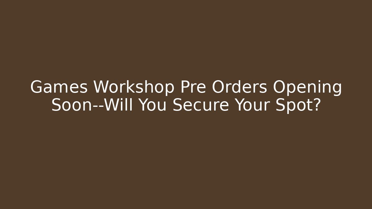 Games Workshop Pre Orders Opening Soon—Will You Secure Your Spot?