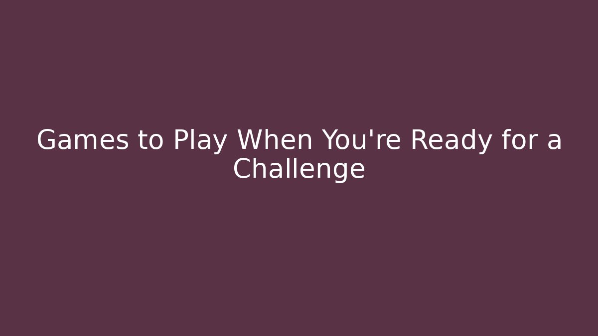 Games to Play When You're Ready for a Challenge