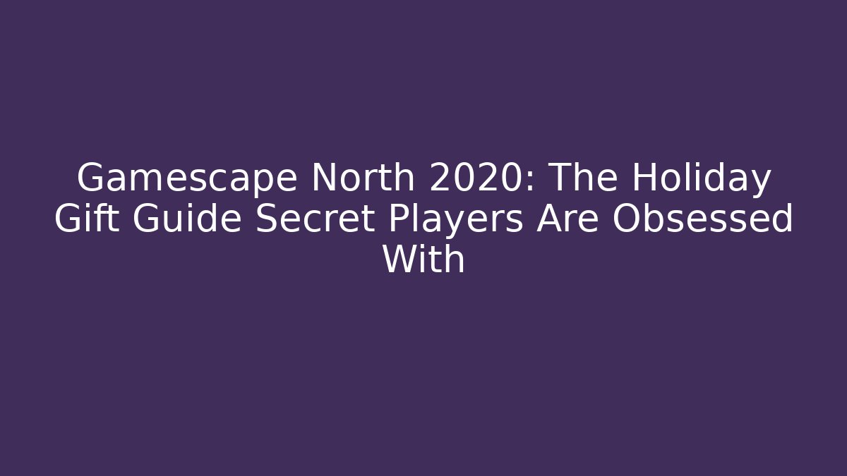 Gamescape North 2020: The Holiday Gift Guide Secret Players Are Obsessed With