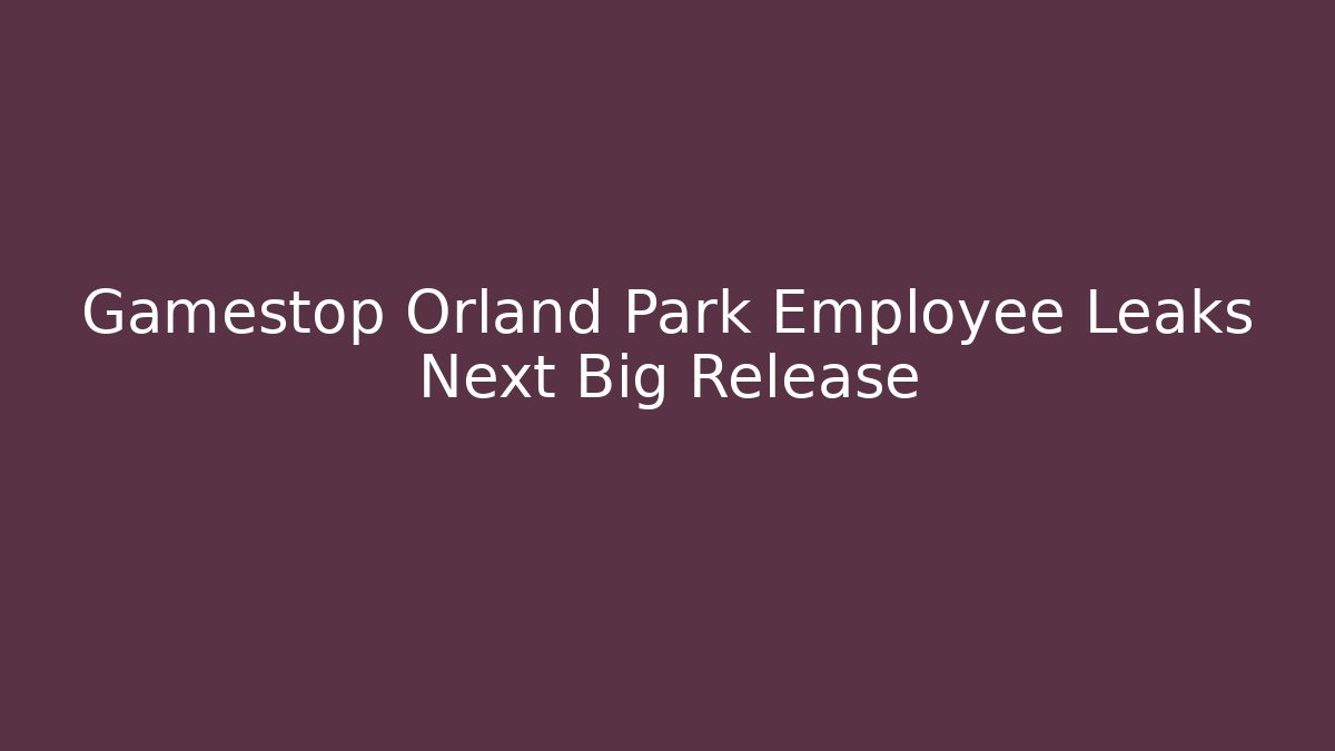 Gamestop Orland Park Employee Leaks Next Big Release