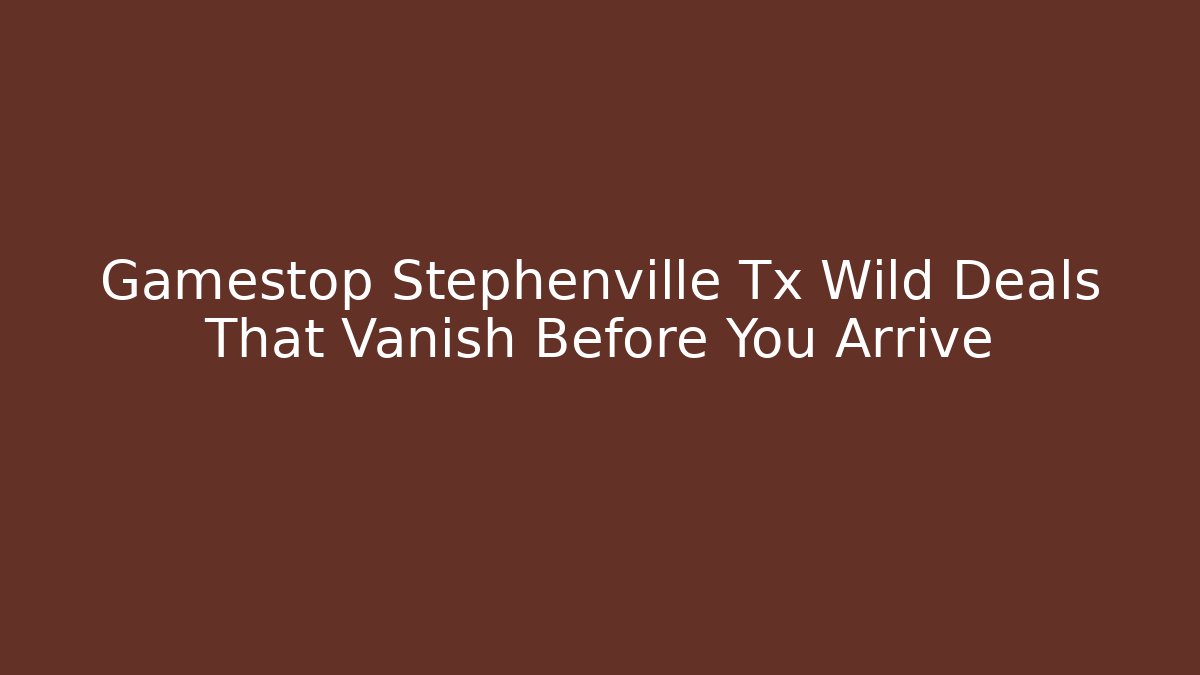 Gamestop Stephenville Tx Wild Deals That Vanish Before You Arrive