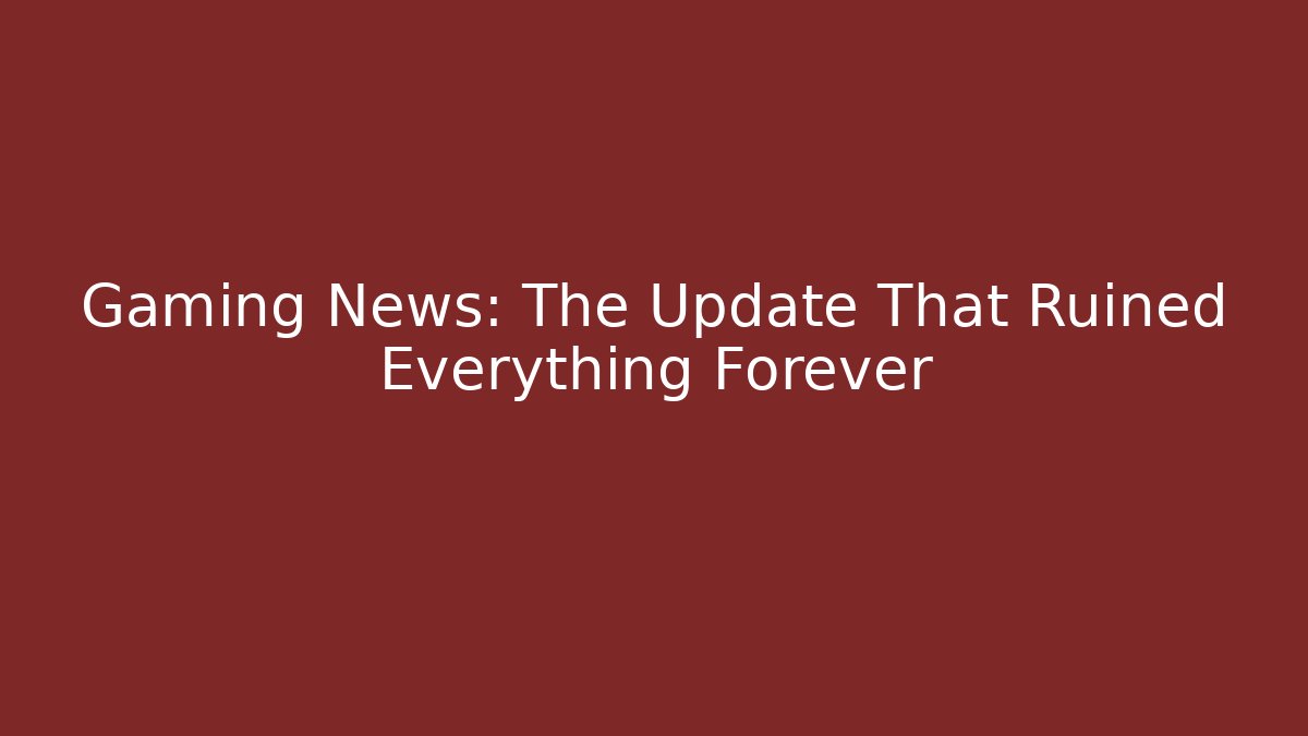 Gaming News: The Update That Ruined Everything Forever