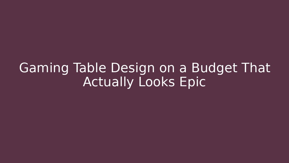 Gaming Table Design on a Budget That Actually Looks Epic