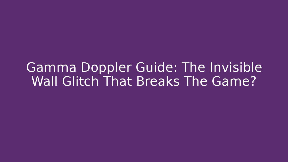 Gamma Doppler Guide: The Invisible Wall Glitch That Breaks The Game?