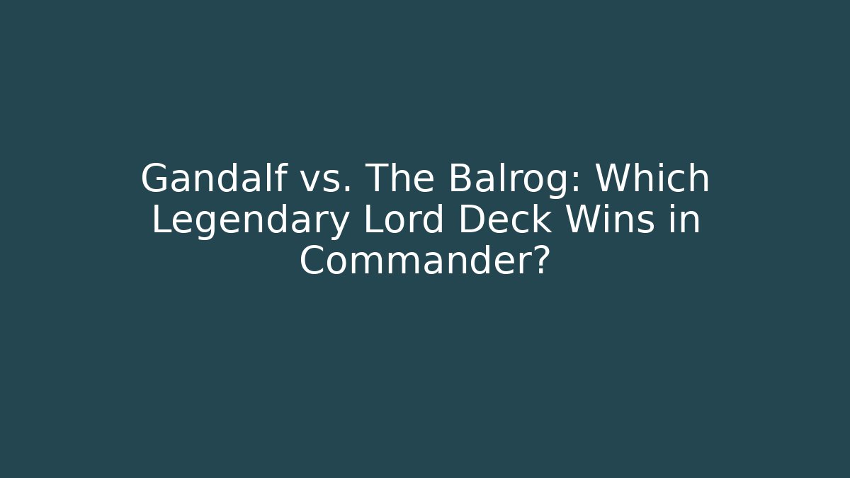 Gandalf vs. The Balrog: Which Legendary Lord Deck Wins in Commander?