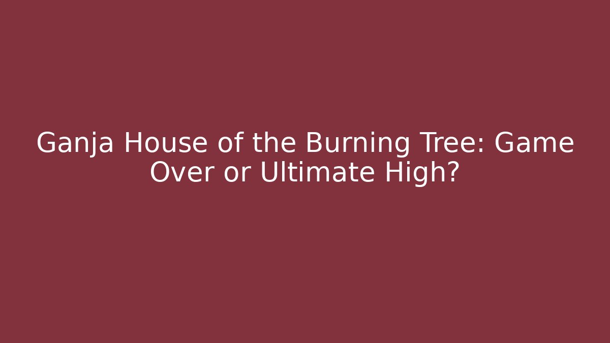 Ganja House of the Burning Tree: Game Over or Ultimate High?
