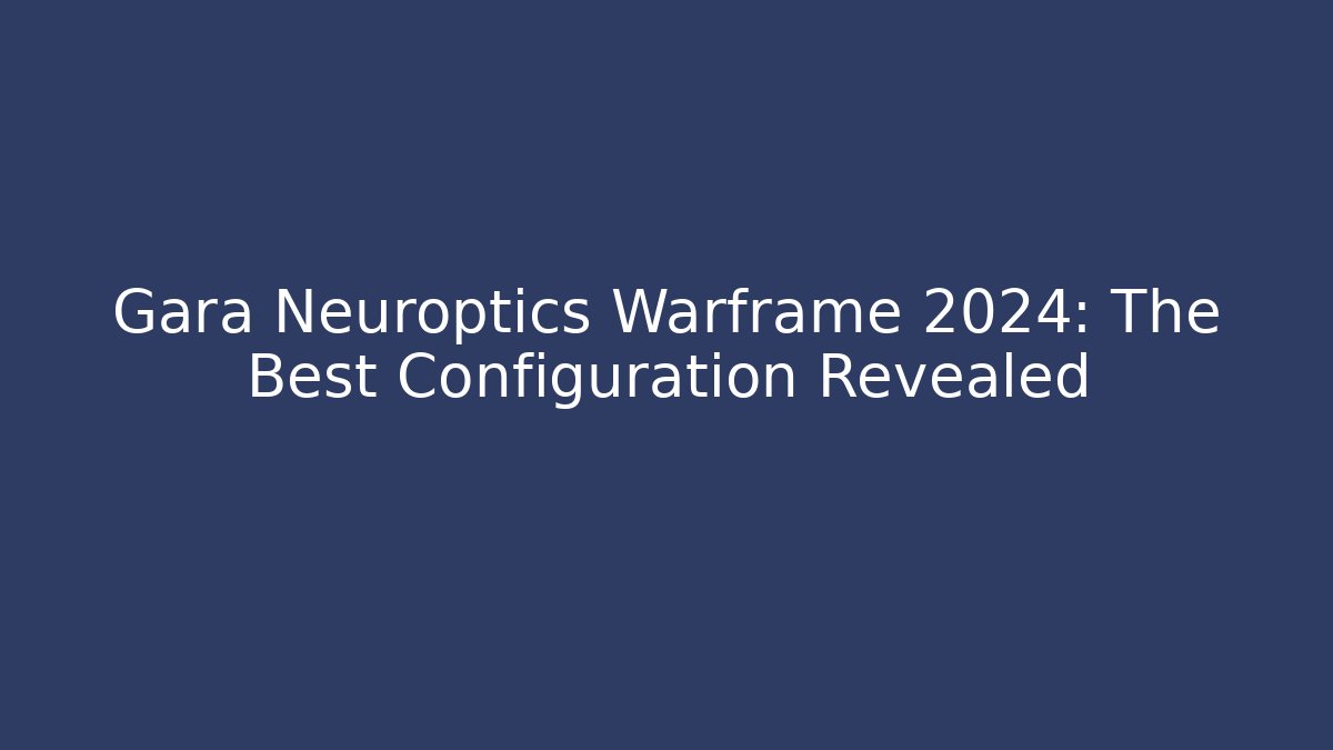 Gara Neuroptics Warframe 2024: The Best Configuration Revealed - Critter Realm