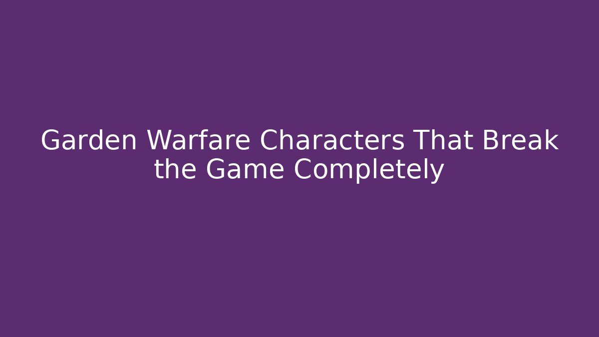 Garden Warfare Characters That Break the Game Completely