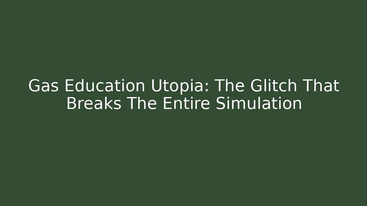 Gas Education Utopia: The Glitch That Breaks The Entire Simulation