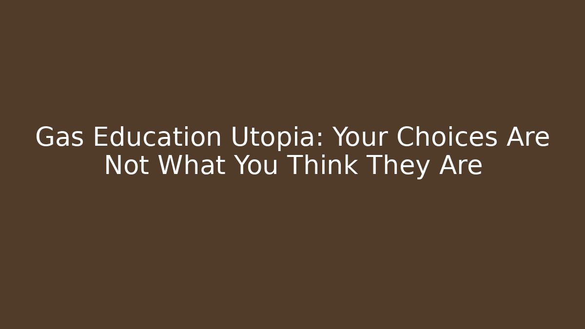 Gas Education Utopia: Your Choices Are Not What You Think They Are