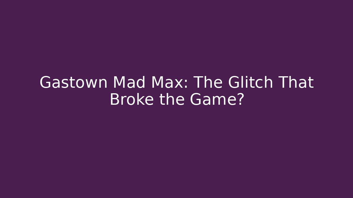 Gastown Mad Max: The Glitch That Broke the Game?