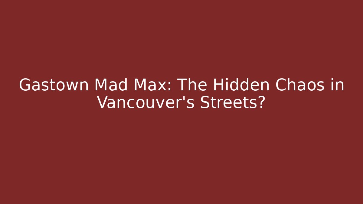 Gastown Mad Max: The Hidden Chaos in Vancouver's Streets?
