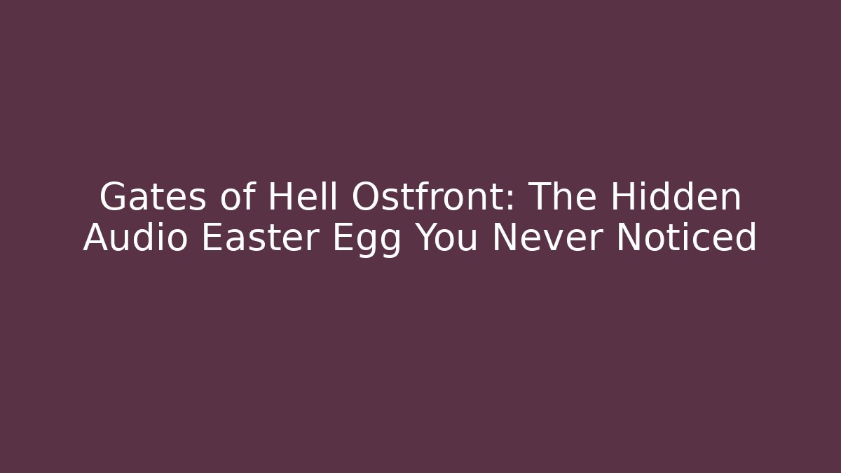 Gates of Hell Ostfront: The Hidden Audio Easter Egg You Never Noticed