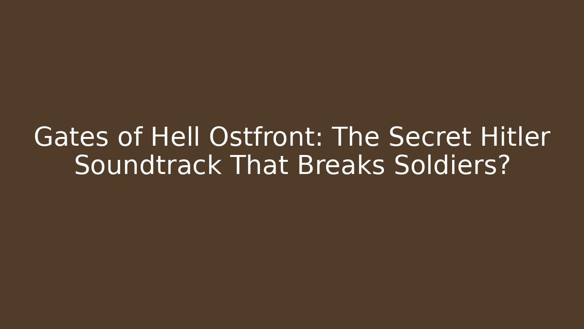Gates of Hell Ostfront: The Secret Hitler Soundtrack That Breaks Soldiers?