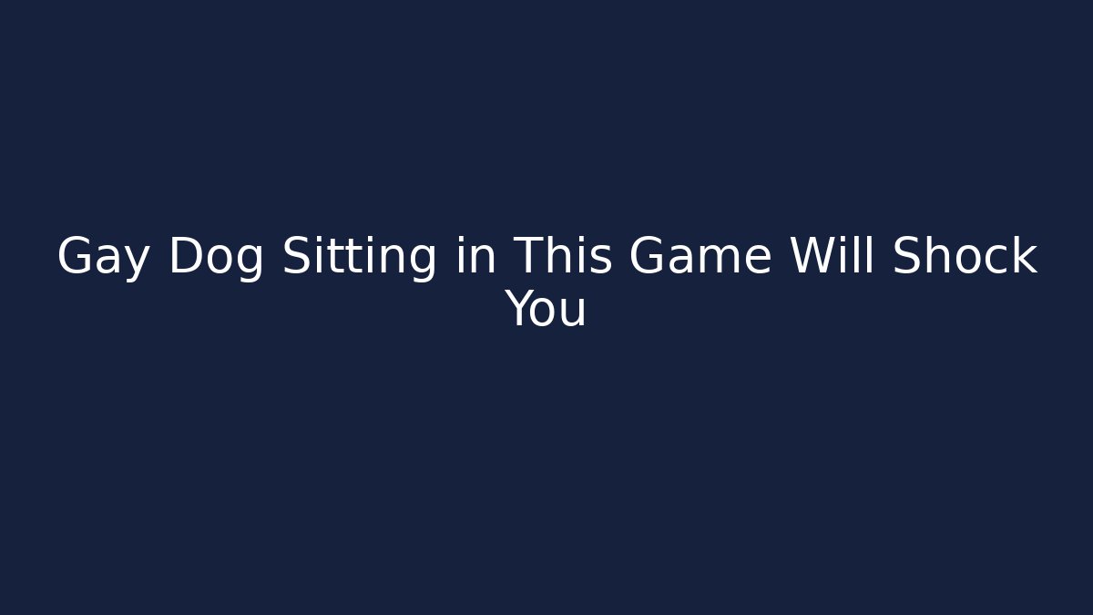 Gay Dog Sitting in This Game Will Shock You