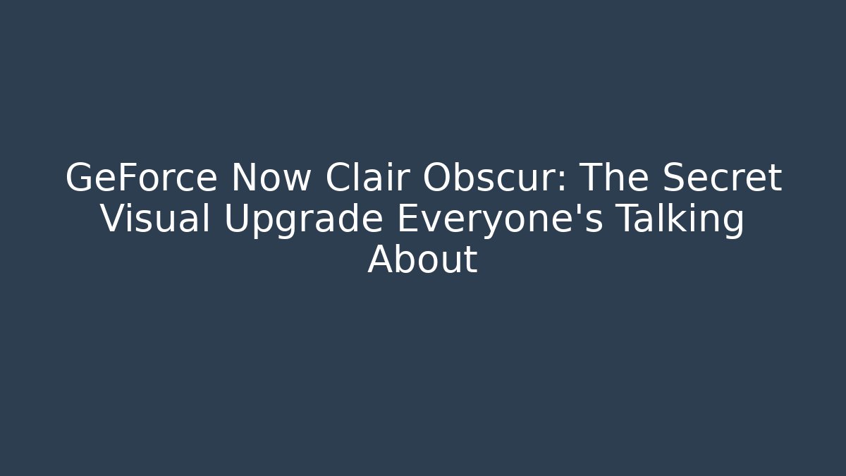 GeForce Now Clair Obscur: The Secret Visual Upgrade Everyone’s Talking About