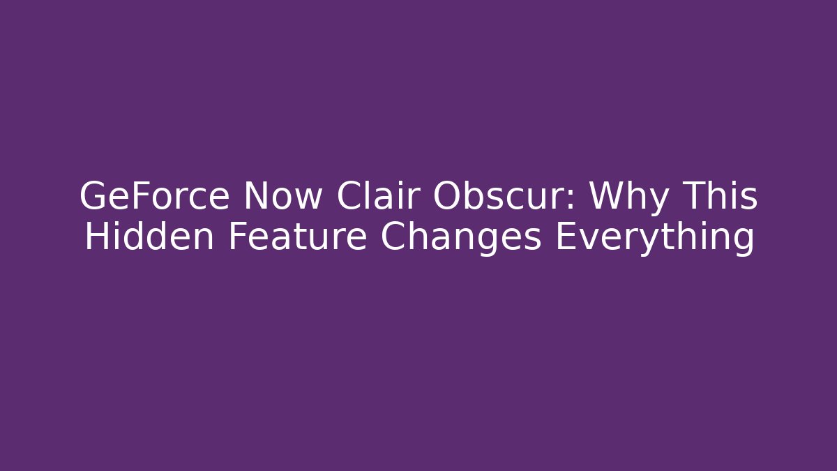 GeForce Now Clair Obscur: Why This Hidden Feature Changes Everything
