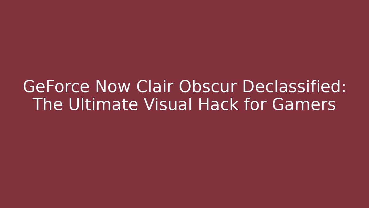GeForce Now Clair Obscur Declassified: The Ultimate Visual Hack for Gamers