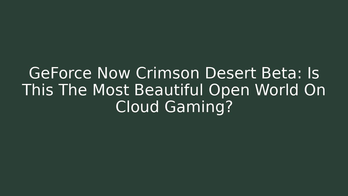 GeForce Now Crimson Desert Beta: Is This The Most Beautiful Open World On Cloud Gaming?