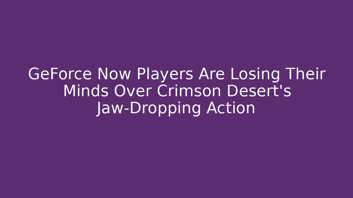 GeForce Now Players Are Losing Their Minds Over Crimson Desert’s Jaw-Dropping Action