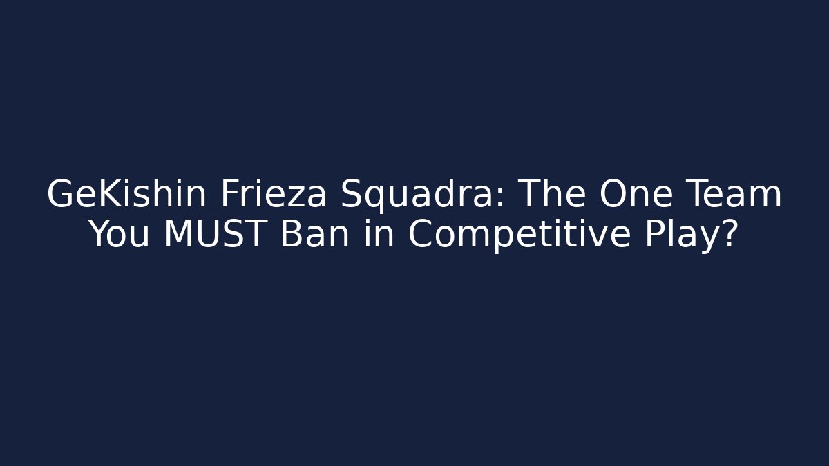 GeKishin Frieza Squadra: The One Team You MUST Ban in Competitive Play?
