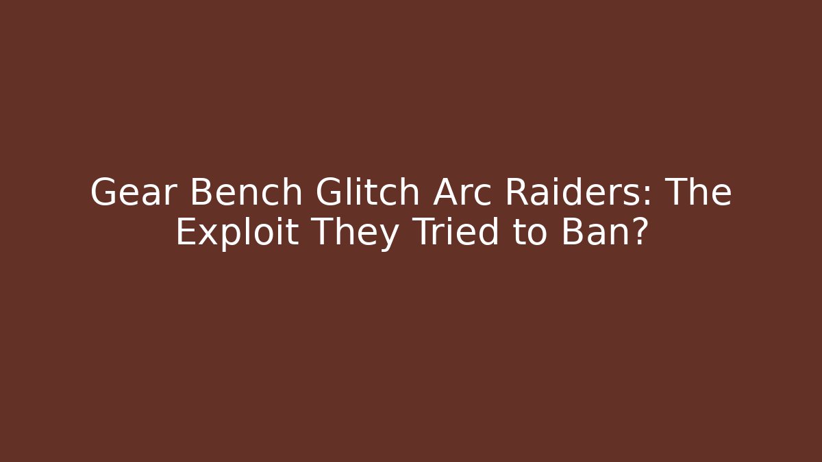 Gear Bench Glitch Arc Raiders: The Exploit They Tried to Ban?