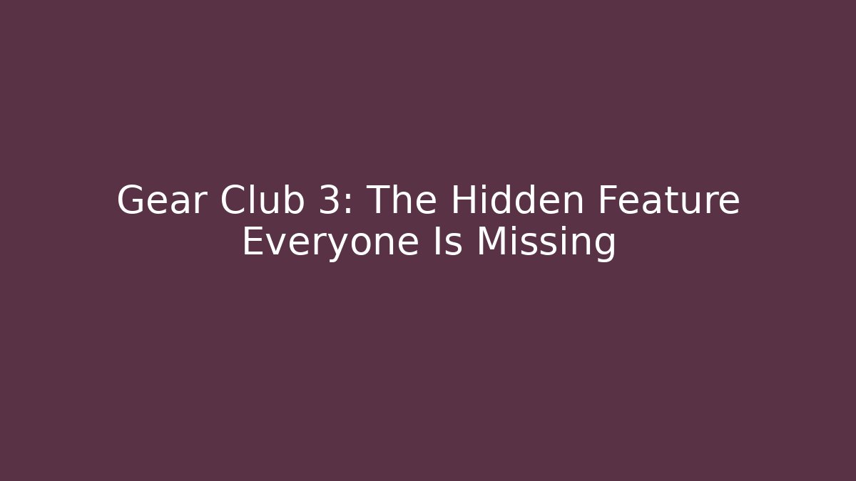 Gear Club 3: The Hidden Feature Everyone Is Missing