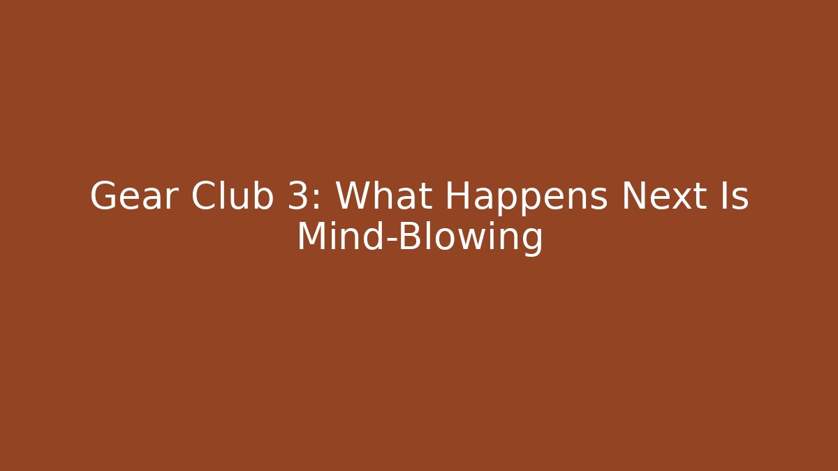 Gear Club 3: What Happens Next Is Mind-Blowing