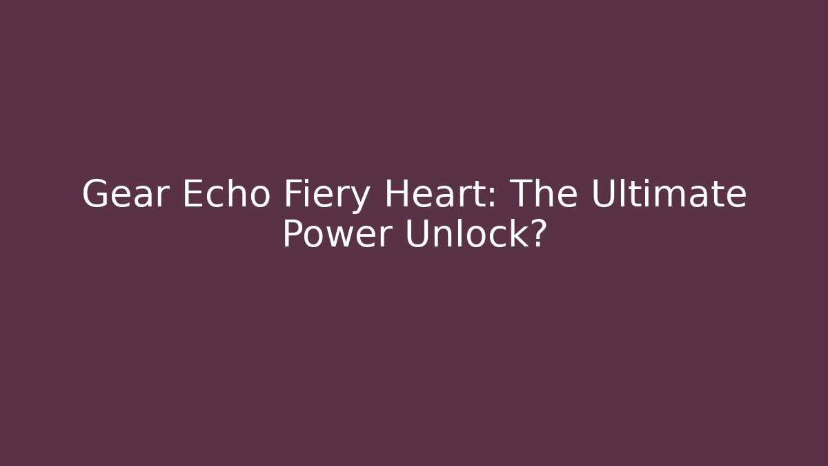 Gear Echo Fiery Heart: The Ultimate Power Unlock?