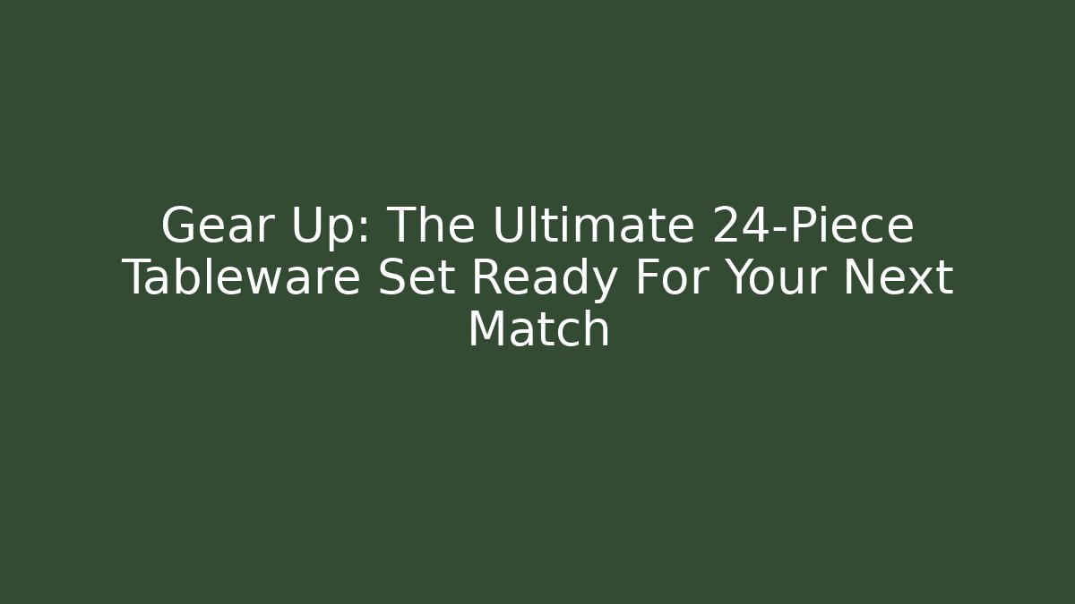 Gear Up: The Ultimate 24-Piece Tableware Set Ready For Your Next Match