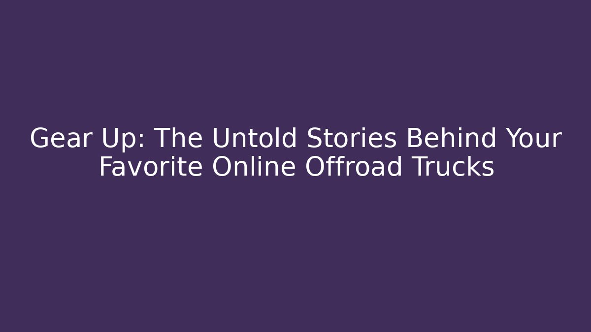 Gear Up: The Untold Stories Behind Your Favorite Online Offroad Trucks