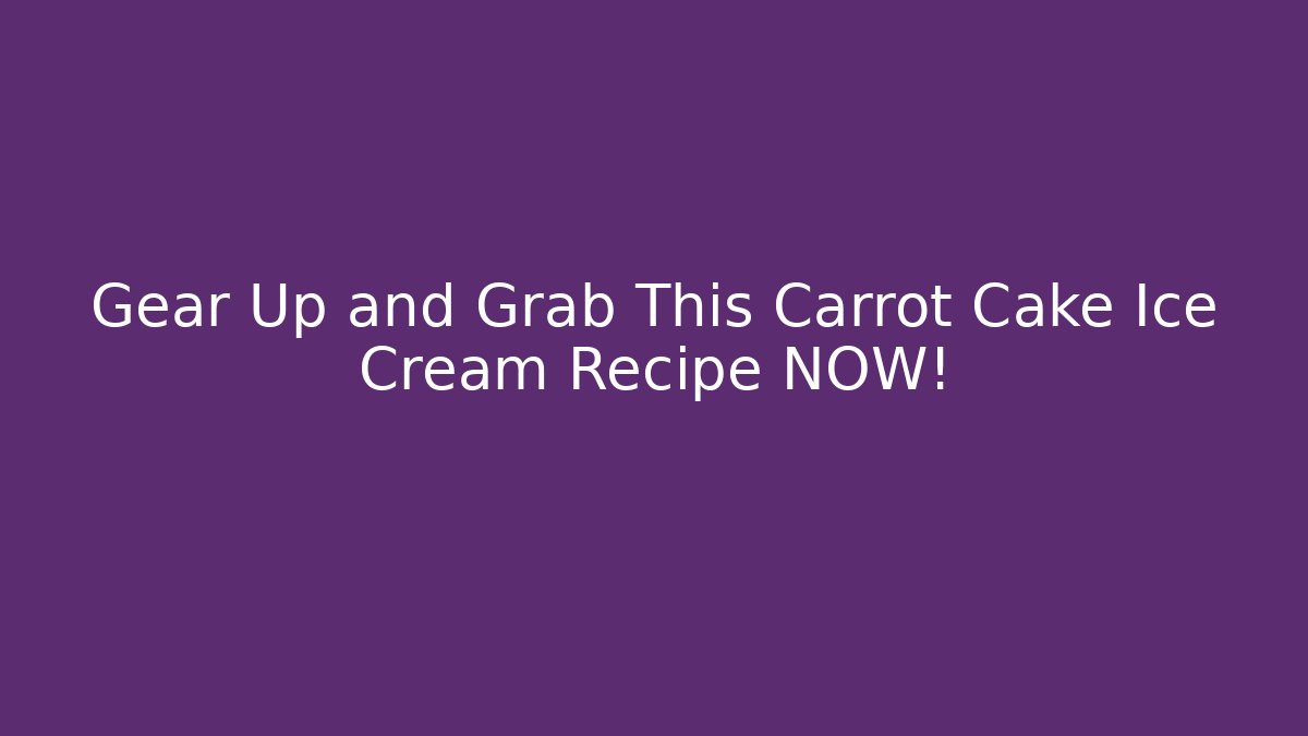 Gear Up and Grab This Carrot Cake Ice Cream Recipe NOW!