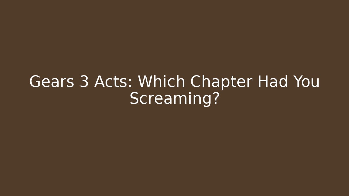Gears 3 Acts: Which Chapter Had You Screaming?