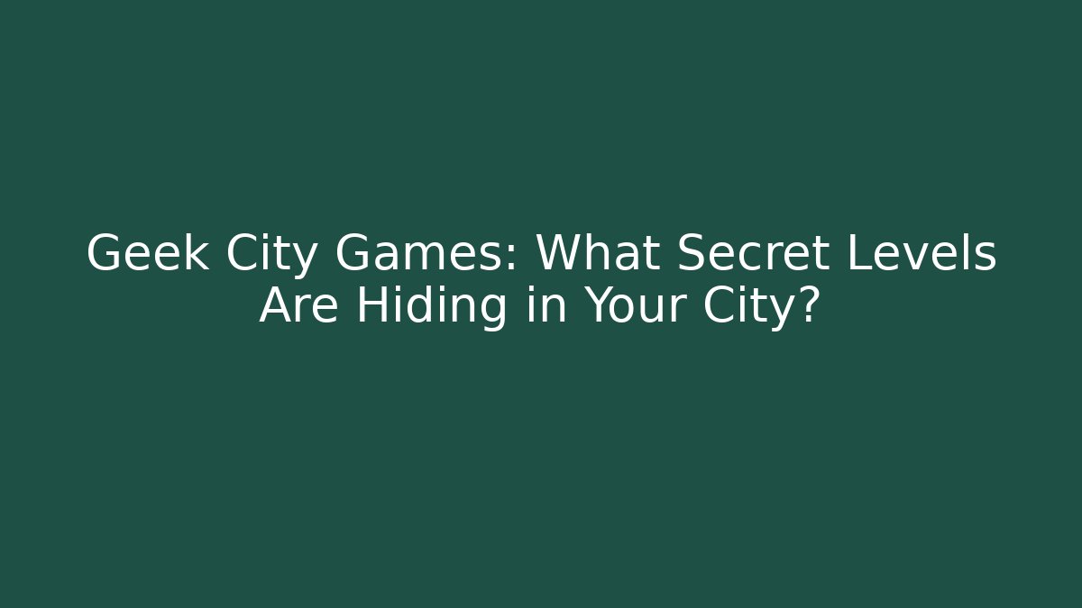Geek City Games: What Secret Levels Are Hiding in Your City?