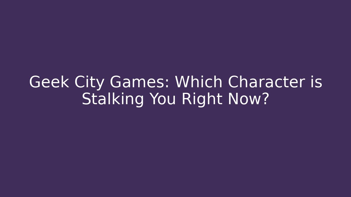 Geek City Games: Which Character is Stalking You Right Now?