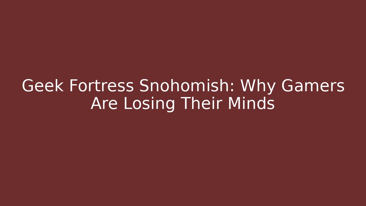 Geek Fortress Snohomish: Why Gamers Are Losing Their Minds