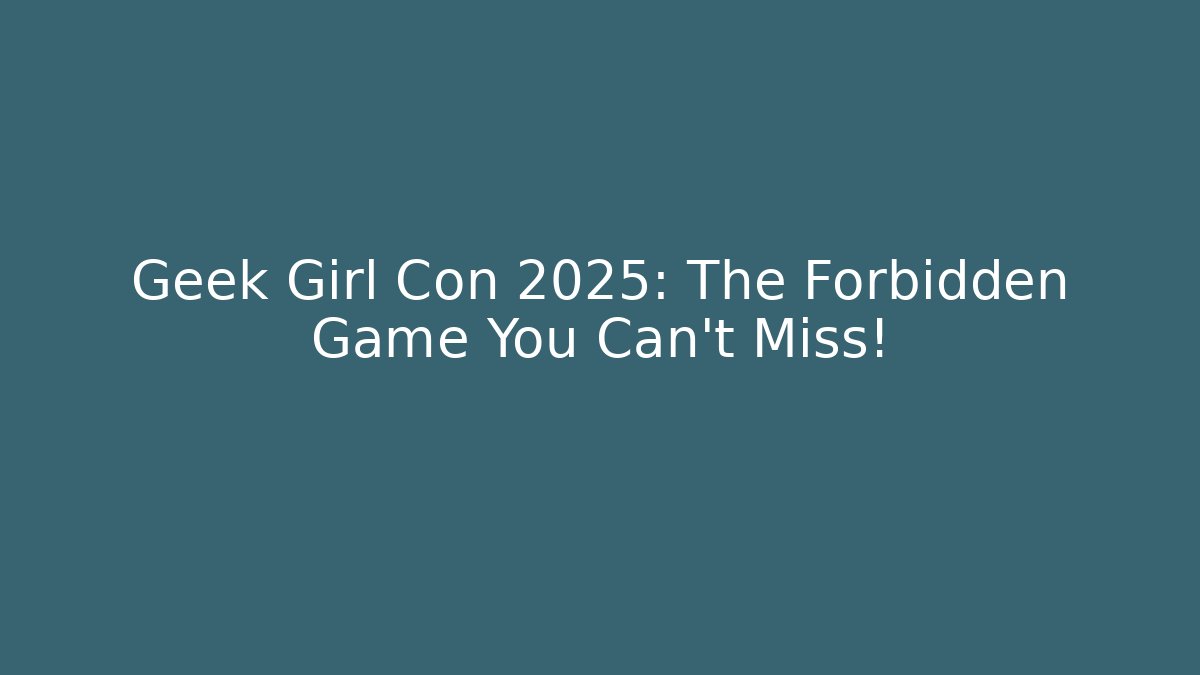 Geek Girl Con 2025: The Forbidden Game You Can't Miss!